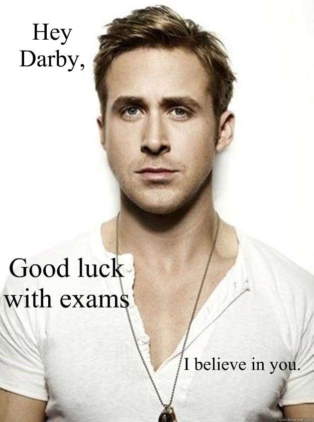 Hey 
Darby, Good luck with exams I believe in you. - Hey 
Darby, Good luck with exams I believe in you.  Ryan Gosling Hey Girl
