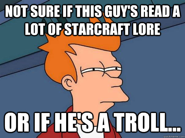 Not sure if this guy's read a lot of Starcraft Lore or if he's a troll... - Not sure if this guy's read a lot of Starcraft Lore or if he's a troll...  Futurama Fry