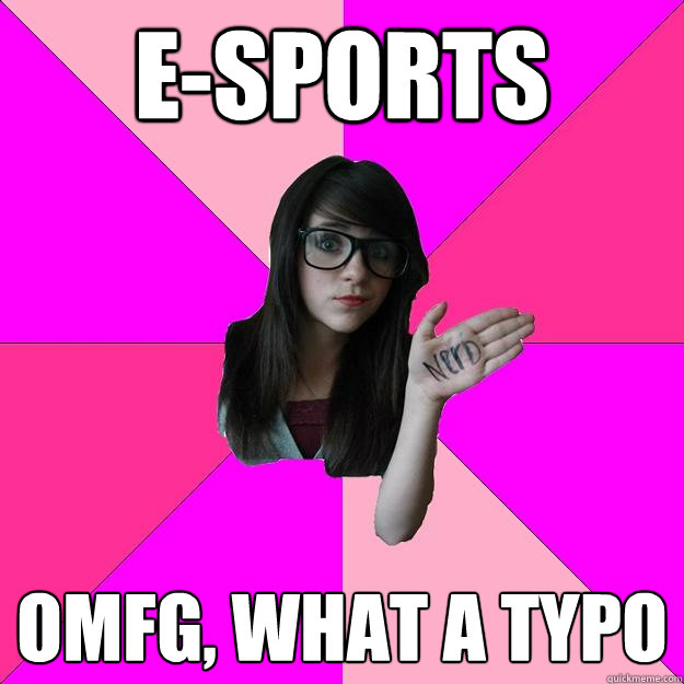 E-SPORTS omfg, what a typo  Idiot Nerd Girl