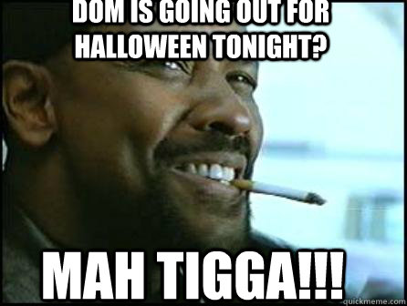 DOM is going out for Halloween tonight? MAH TIGGA!!!  Mah Nigga Denzel