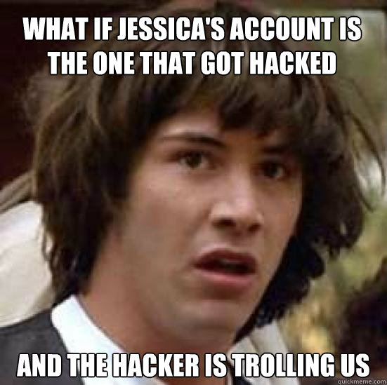 What if Jessica's account is the one that got hacked and the hacker is trolling us  conspiracy keanu