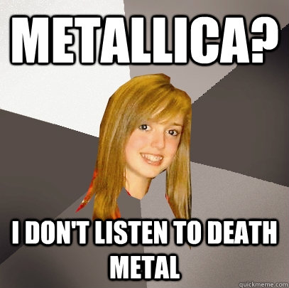 Metallica? I don't listen to Death Metal  Musically Oblivious 8th Grader