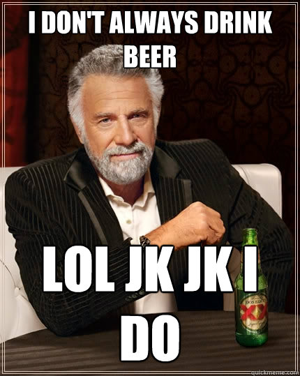 I don't always drink beer lol jk jk I do  The Most Interesting Man In The World