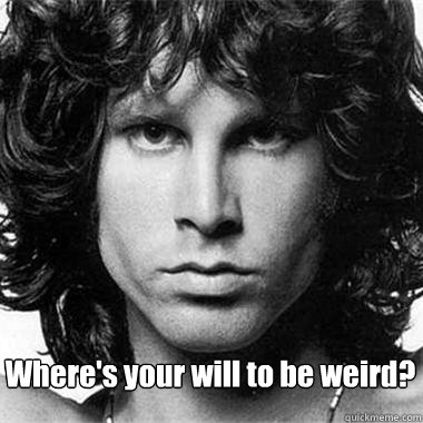 Where's your will to be weird? - Where's your will to be weird?  Jim Morrison quote