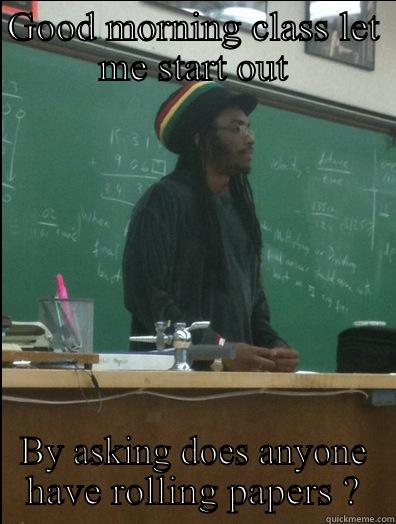 GOOD MORNING CLASS LET ME START OUT BY ASKING DOES ANYONE HAVE ROLLING PAPERS ? Rasta Science Teacher