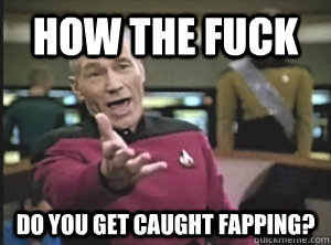 how the fuck Do you get caught fapping?  Annoyed Picard