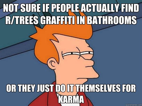 Not sure if people actually find r/trees graffiti in bathrooms Or they just do it themselves for karma  Futurama Fry