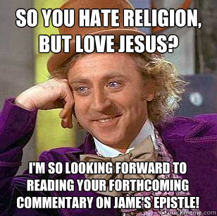 So you hate religion, but love jesus? I'm so looking forward to reading your forthcoming commentary on Jame's Epistle! - So you hate religion, but love jesus? I'm so looking forward to reading your forthcoming commentary on Jame's Epistle!  Condescending Wonka