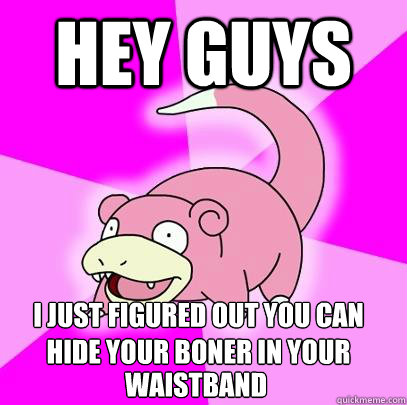 Hey guys I just figured out you can hide your boner in your  waistband  Slowpoke