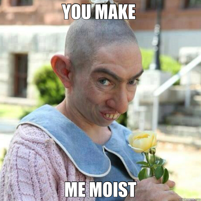 YOU MAKE  ME MOIST  