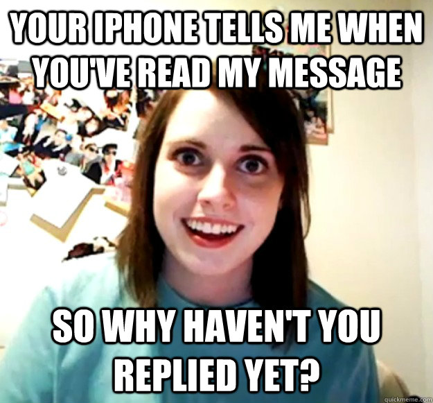 your iPhone tells me when you've read my message so why haven't you replied yet? - your iPhone tells me when you've read my message so why haven't you replied yet?  Overly Attached Girlfriend