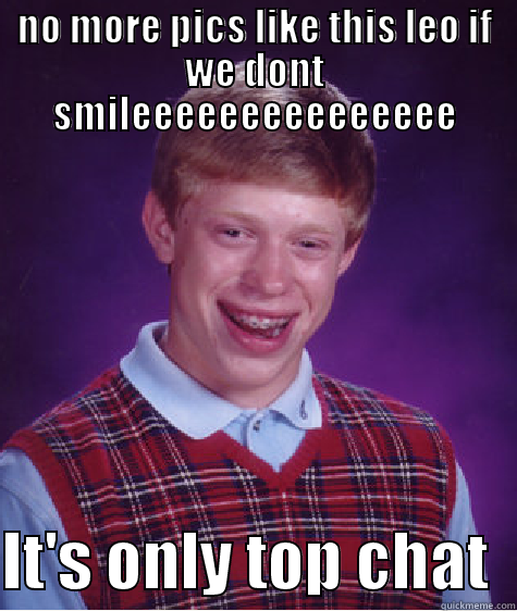 top chat - NO MORE PICS LIKE THIS LEO IF WE DONT SMILEEEEEEEEEEEEEEE  IT'S ONLY TOP CHAT  Bad Luck Brian