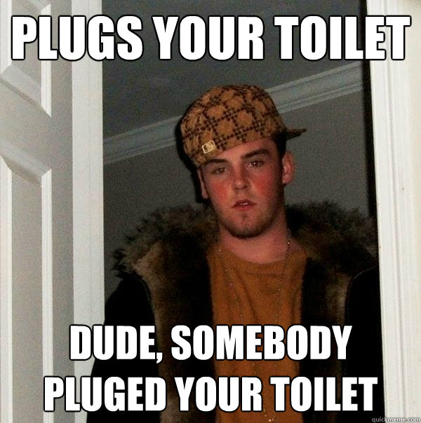 Plugs your toilet  dude, somebody pluged your toilet  Scumbag Steve