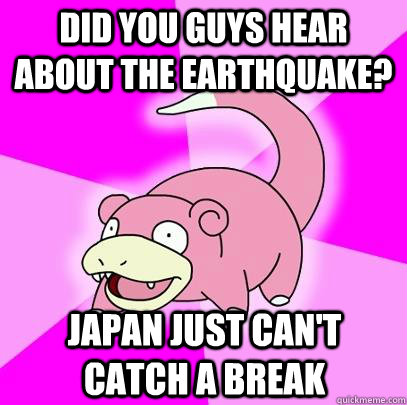 did you guys hear about the earthquake? japan just can't catch a break - did you guys hear about the earthquake? japan just can't catch a break  Slowpoke