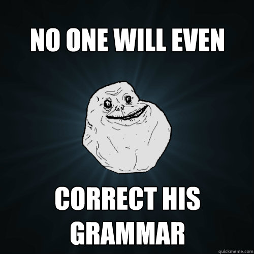 no one will even correct his grammar - no one will even correct his grammar  Forever Alone