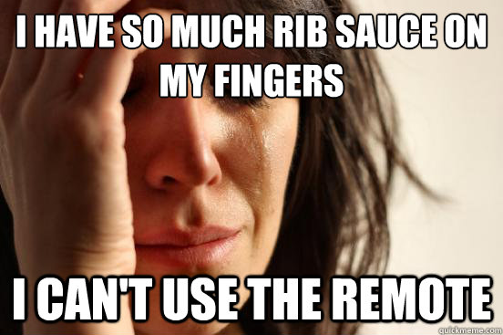 I have so much rib sauce on my fingers I can't use the remote  First World Problems