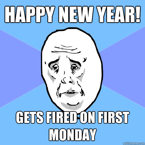 Happy new year! Gets fired on first Monday  Okay Guy