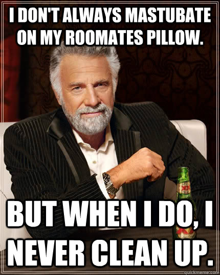 I don't always mastubate on my roomates pillow. but when I do, I never clean up.  The Most Interesting Man In The World