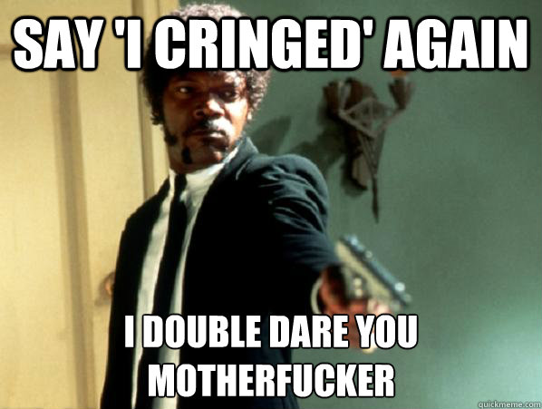 say 'i cringed' again i double dare you motherfucker - say 'i cringed' again i double dare you motherfucker  Say It Again Sam