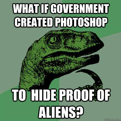 what if Government created Photoshop to  hide proof of aliens? - what if Government created Photoshop to  hide proof of aliens?  Philosoraptor