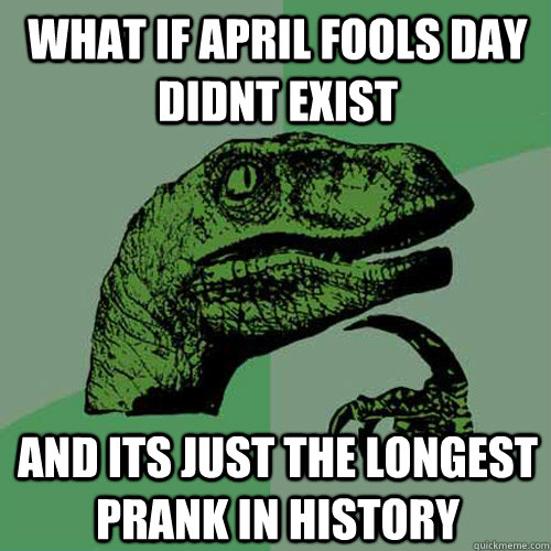 what if april fools day didnt exist and its just the longest prank in history  Philosoraptor