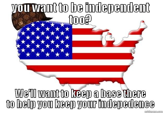 YOU WANT TO BE INDEPENDENT TOO? WE'LL WANT TO KEEP A BASE THERE TO HELP YOU KEEP YOUR INDEPEDENCE Scumbag america