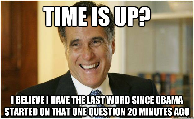 Time is up? I believe I have the last word since obama started on that one question 20 minutes ago  Mitt Romney