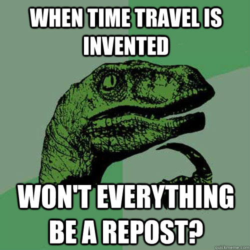 When time travel is invented won't everything be a repost?  Philosoraptor