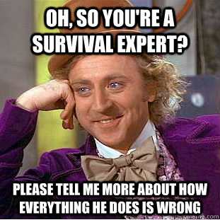 oh, so you're a survival expert? please tell me more about how everything he does is wrong  Creepy Wonka