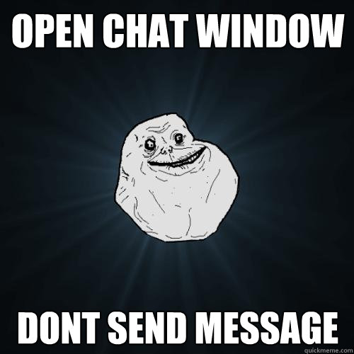 OPEN CHAT WINDOW DONT SEND MESSAGE - OPEN CHAT WINDOW DONT SEND MESSAGE  Forever Alone