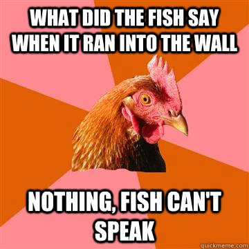 What did the fish say when it ran into the wall Nothing, fish can't speak  Anti-Joke Chicken