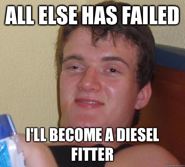 All else has failed I'll become a diesel fitter  10 Guy