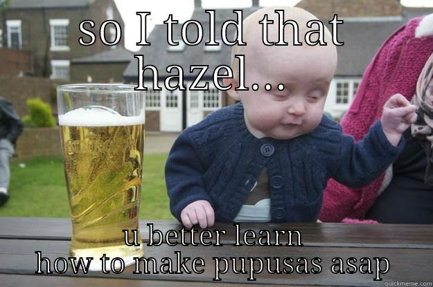 SO I TOLD THAT HAZEL... U BETTER LEARN HOW TO MAKE PUPUSAS ASAP drunk baby