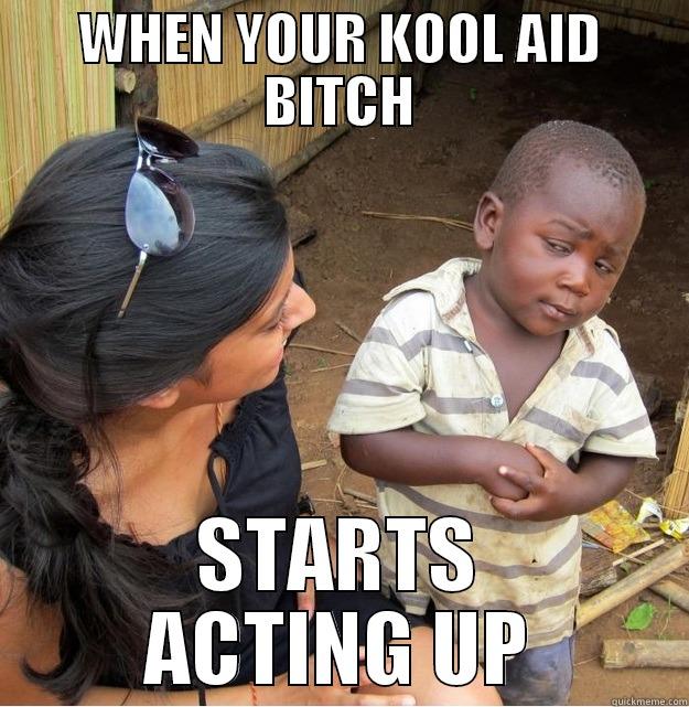 WHEN YOUR KOOL AID BITCH STARTS ACTING UP Skeptical Third World Kid