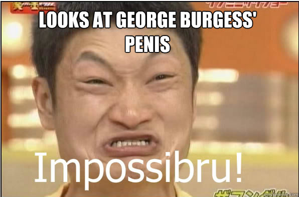 Looks at George Burgess' Penis  Impossibru