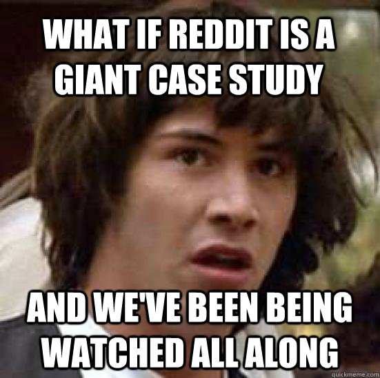 What if reddit is a giant case study and we've been being watched all along - What if reddit is a giant case study and we've been being watched all along  conspiracy keanu