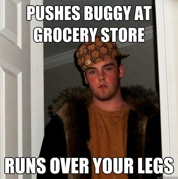 Pushes buggy at grocery store Runs over your legs  Scumbag Steve