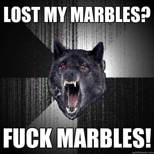 lost my marbles? fuck marbles! - lost my marbles? fuck marbles!  Insanity Wolf