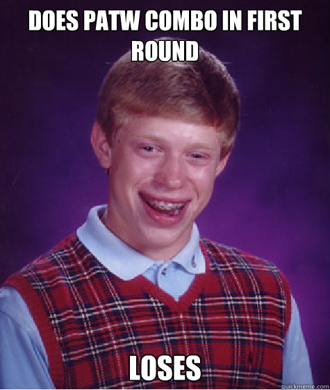 Does Patw combo in first round loses  Bad Luck Brian