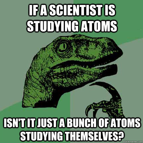 If a scientist is studying atoms Isn't it just a bunch of atoms studying themselves?  Philosoraptor