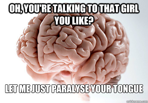 OH, YOU'RE TALKING TO THAT GIRL YOU LIKE? LET ME JUST PARALYSE YOUR TONGUE   Scumbag Brain