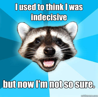 I used to think I was indecisive but now I'm not so sure. - I used to think I was indecisive but now I'm not so sure.  Lame Pun Coon