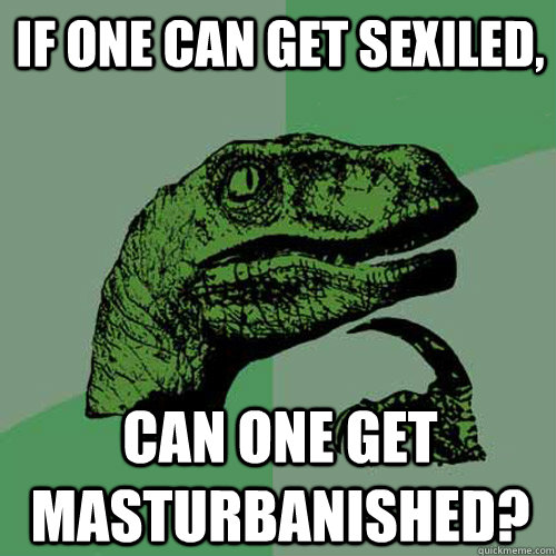 If one can get sexiled, Can one get masturbanished?  Philosoraptor