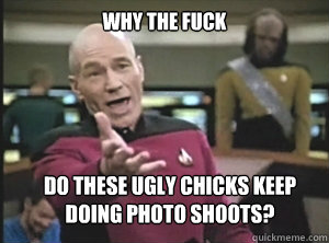 why the fuck Do these ugly chicks keep 
doing photo shoots? - why the fuck Do these ugly chicks keep 
doing photo shoots?  Annoyed Picard