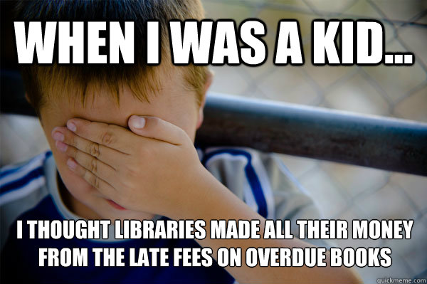 WHEN I WAS A KID... i thought libraries made all their money from the late fees on overdue books  Confession kid