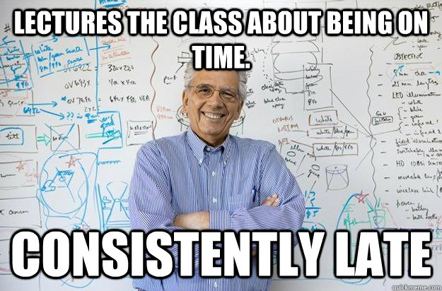 Lectures the class about being on time. Consistently late  Engineering Professor