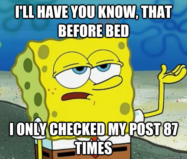 I'll have you know, that before bed i only checked my post 87 times  Tough Spongebob