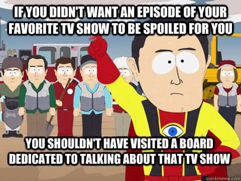 If you didn't want an episode of your favorite tv show to be spoiled for you You shouldn't have visited a board dedicated to talking about that tv show - If you didn't want an episode of your favorite tv show to be spoiled for you You shouldn't have visited a board dedicated to talking about that tv show  Captain Hindsight