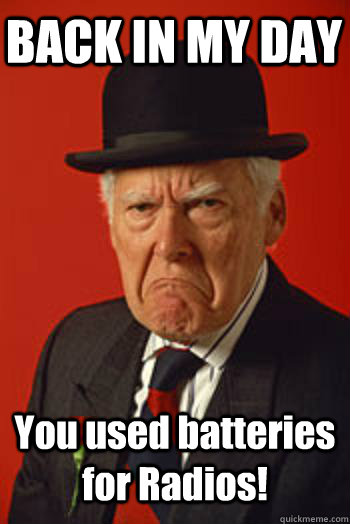 BACK IN MY DAY You used batteries for Radios!   Pissed old guy