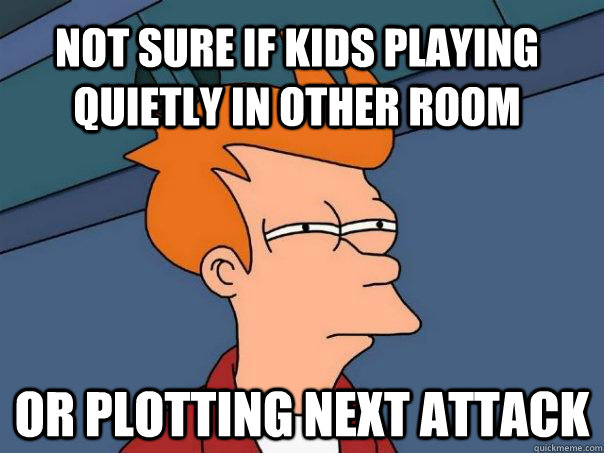 Not sure if kids playing quietly in other room or plotting next attack  Futurama Fry